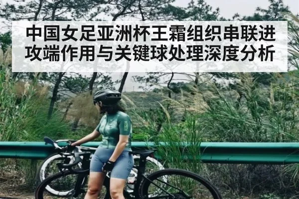 中国女足亚洲杯王霜组织串联进攻端作用与关键球处理深度分析