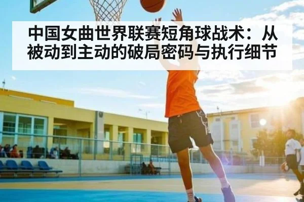 中国女曲世界联赛短角球战术：从被动到主动的破局密码与执行细节